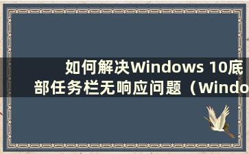 如何解决Windows 10底部任务栏无响应问题（Windows 10底部任务栏无响应）